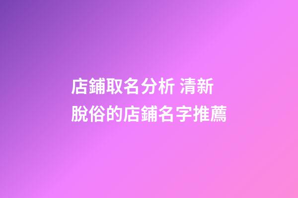 店鋪取名分析 清新脫俗的店鋪名字推薦-第1張-店鋪起名-玄機派